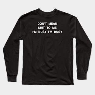 DON’T MEAN SHIT TO ME I’M BUSY I’M BUSY Long Sleeve T-Shirt